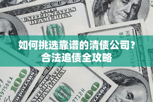 武汉如何挑选靠谱的清债公司?合法追债全攻略 武汉如何挑选靠谱的清债公司?合法追债全攻略