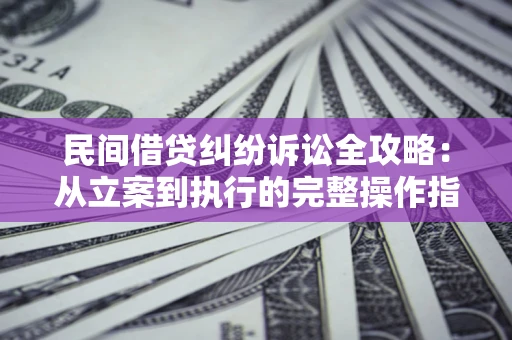 武汉民间借贷纠纷诉讼全攻略：从立案到执行的完整操作指南