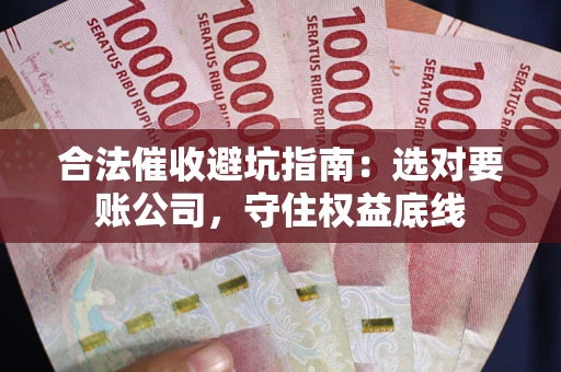 武汉合法催收避坑指南：选对要账公司，守住权益底线