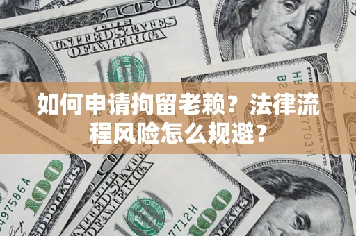 武汉如何申请拘留老赖？法律流程风险怎么规避？