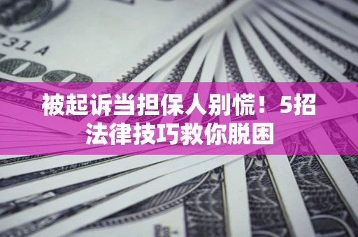 武汉被起诉当担保人别慌！5招法律技巧救你脱困