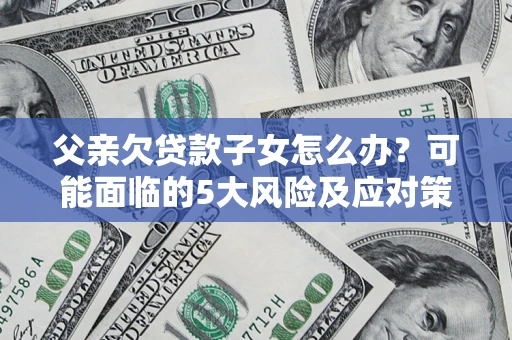 武汉父亲欠贷款子女怎么办?可能面临的5大风险及应对策略 武汉父亲欠贷款子女怎么办?可能面临的5大风险及应对策略