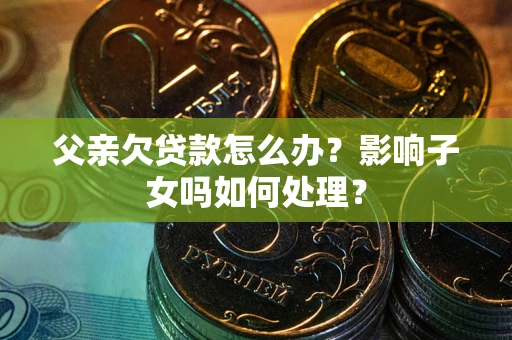 武汉父亲欠贷款怎么办？影响子女吗如何处理？