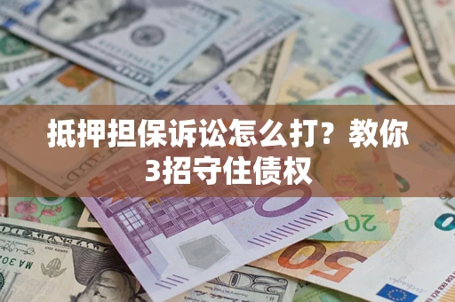 武汉抵押担保诉讼怎么打？教你3招守住债权