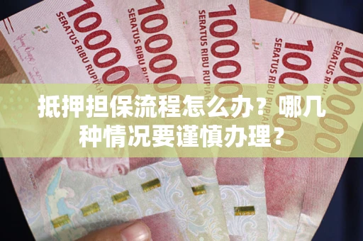 武汉抵押担保流程怎么办？哪几种情况要谨慎办理？