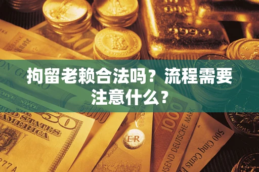 武汉拘留老赖合法吗？流程需要注意什么？