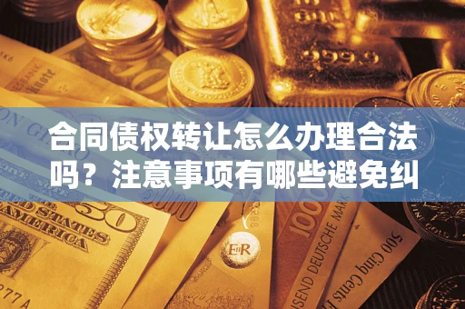武汉合同债权转让怎么办理合法吗？注意事项有哪些避免纠纷？