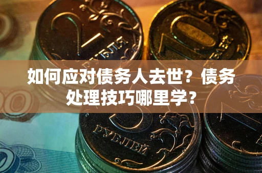 武汉如何应对债务人去世？债务处理技巧哪里学？