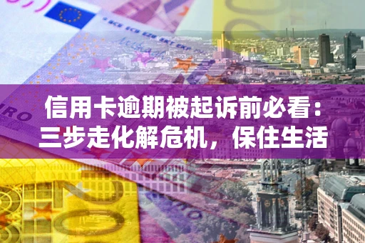 武汉信用卡逾期被起诉前必看：三步走化解危机，保住生活尊严