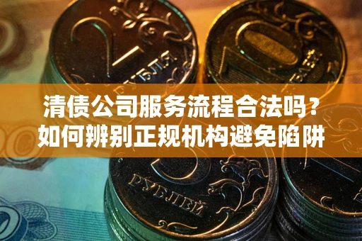 武汉清债公司服务流程合法吗？如何辨别正规机构避免陷阱？