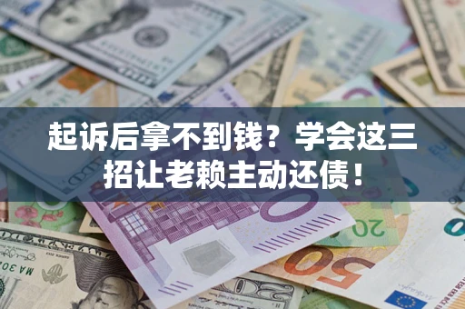 武汉起诉后拿不到钱？学会这三招让老赖主动还债！