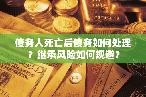 武汉债务人死亡后债务如何处理？继承风险如何规避？