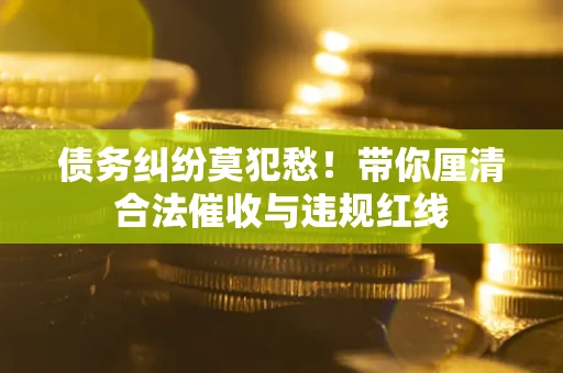 武汉债务纠纷莫犯愁！带你厘清合法催收与违规红线
