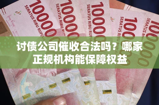 武汉讨债公司催收合法吗？哪家正规机构能保障权益
