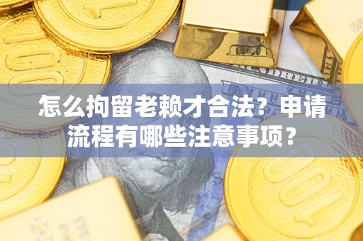 武汉怎么拘留老赖才合法？申请流程有哪些注意事项？