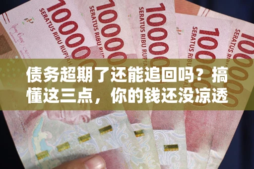 武汉债务超期了还能追回吗？搞懂这三点，你的钱还没凉透