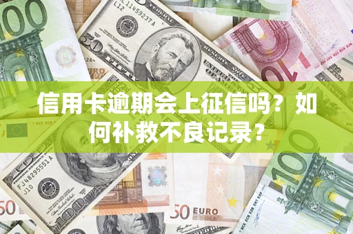 武汉信用卡逾期会上征信吗？如何补救不良记录？