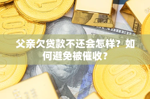 武汉父亲欠贷款不还会怎样？如何避免被催收？