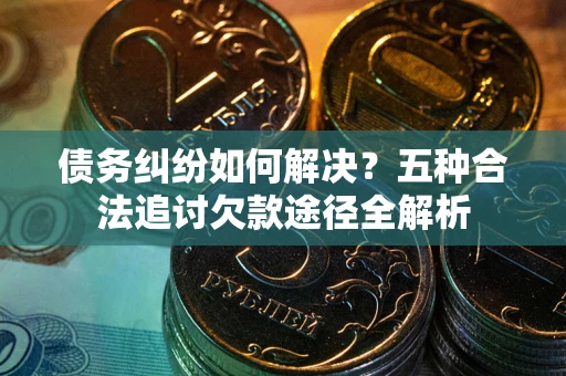 武汉债务纠纷如何解决？五种合法追讨欠款途径全解析