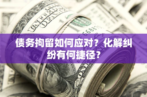 武汉债务拘留如何应对？化解纠纷有何捷径？