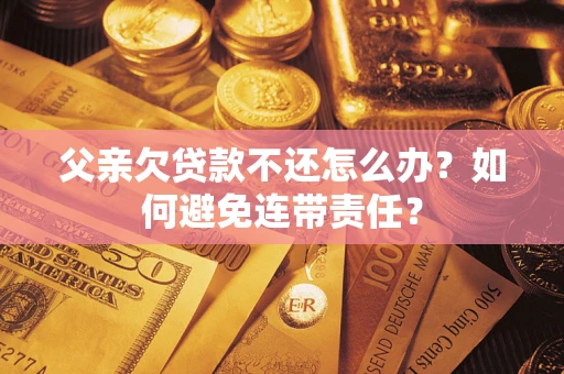 武汉父亲欠贷款不还怎么办？如何避免连带责任？