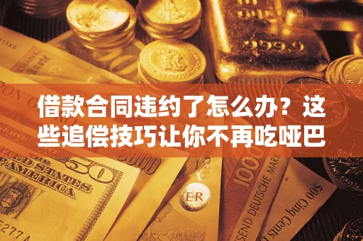 武汉借款合同违约了怎么办？这些追偿技巧让你不再吃哑巴亏