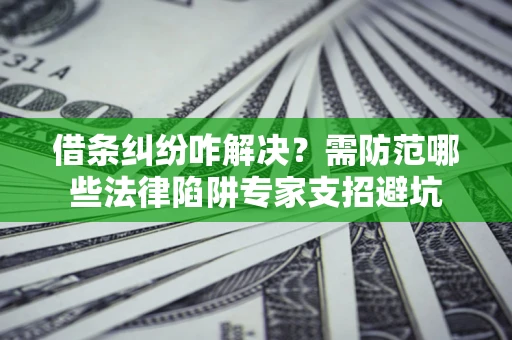 武汉借条纠纷咋解决？需防范哪些法律陷阱专家支招避坑