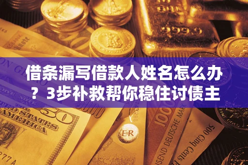 武汉借条漏写借款人姓名怎么办？3步补救帮你稳住讨债主动权