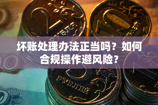 武汉坏账处理办法正当吗？如何合规操作避风险？