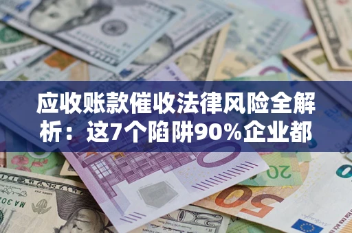 武汉应收账款催收法律风险全解析：这7个陷阱90%企业都踩过（含合规应对指南）