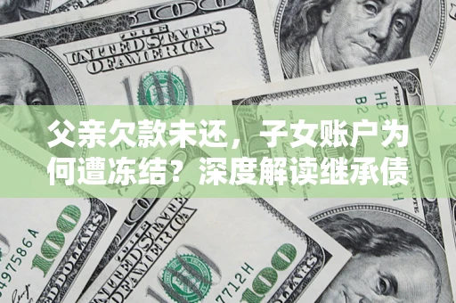 武汉父亲欠款未还，子女账户为何遭冻结？深度解读继承债务迷局