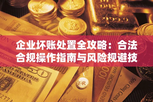 武汉企业坏账处置全攻略：合法合规操作指南与风险规避技巧解析