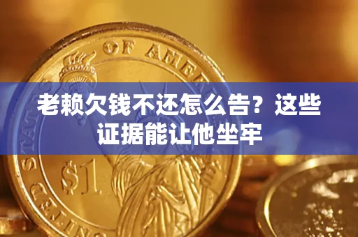 武汉老赖欠钱不还怎么告？这些证据能让他坐牢