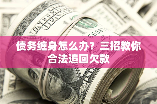 武汉债务缠身怎么办？三招教你合法追回欠款