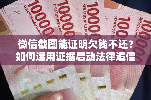 武汉微信截图能证明欠钱不还？如何运用证据启动法律追偿程序？