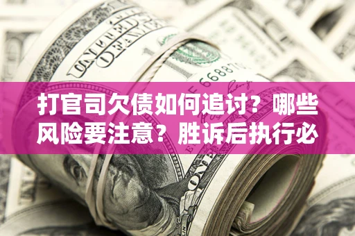 武汉打官司欠债如何追讨？哪些风险要注意？胜诉后执行必看！