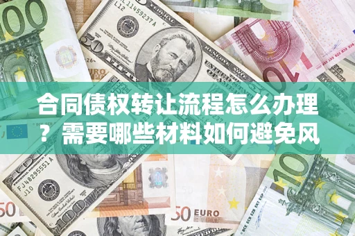 武汉合同债权转让流程怎么办理？需要哪些材料如何避免风险？