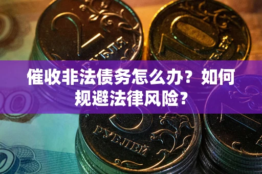 武汉催收非法债务怎么办？如何规避法律风险？
