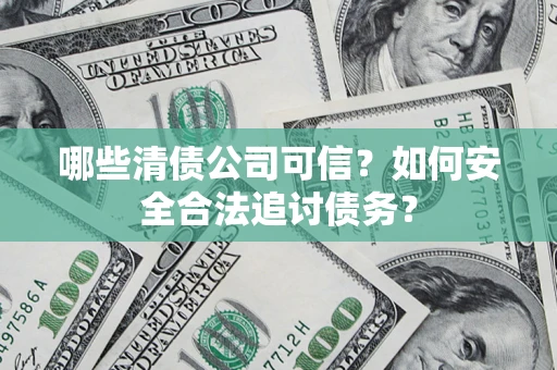 武汉哪些清债公司可信？如何安全合法追讨债务？
