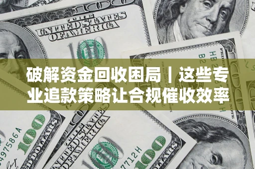 武汉破解资金回收困局｜这些专业追款策略让合规催收效率翻倍