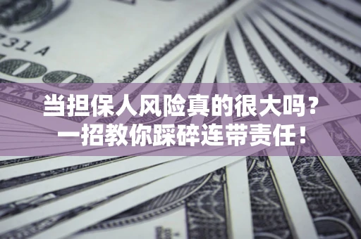 武汉当担保人风险真的很大吗？一招教你踩碎连带责任！