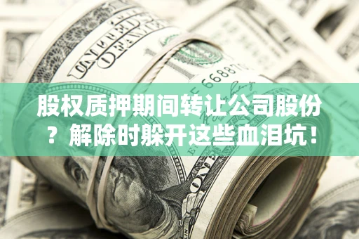 武汉股权质押期间转让公司股份？解除时躲开这些血泪坑！