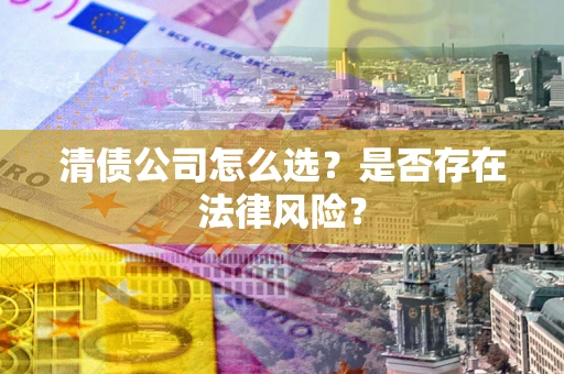 武汉清债公司怎么选？是否存在法律风险？
