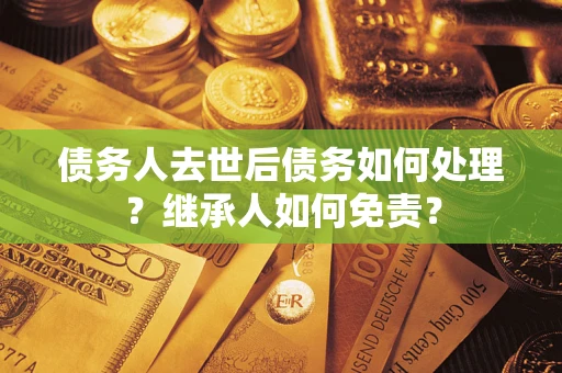 武汉债务人去世后债务如何处理？继承人如何免责？