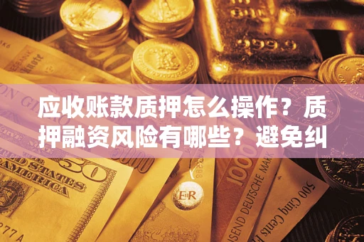 武汉应收账款质押怎么操作？质押融资风险有哪些？避免纠纷高效融资技巧