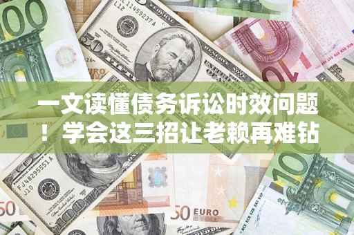 武汉一文读懂债务诉讼时效问题！学会这三招让老赖再难钻空子