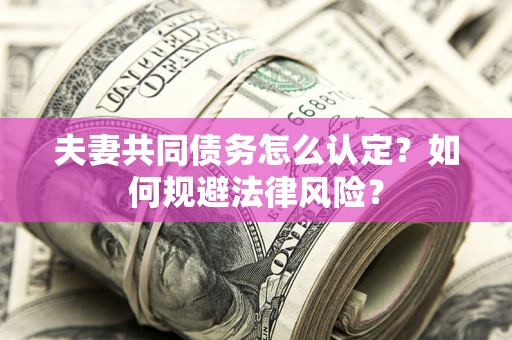 武汉夫妻共同债务怎么认定？如何规避法律风险？