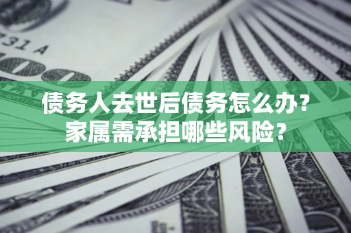 武汉债务人去世后债务怎么办？家属需承担哪些风险？