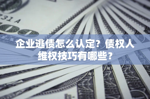 武汉企业逃债怎么认定？债权人维权技巧有哪些？
