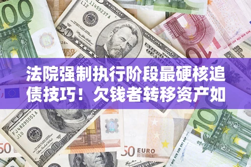武汉法院强制执行阶段最硬核追债技巧！欠钱者转移资产如何破解？